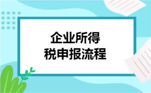 企业所得税申报流程 企业所得税申报流程