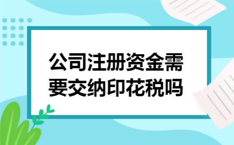 公司注册资金需要交纳印花税吗