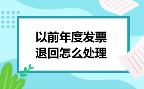 以前年度发票退回怎么处理 以前年度发票退回怎么处理