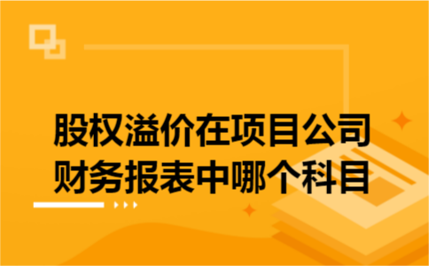 股权溢价在项目公司财务报表中哪个科目