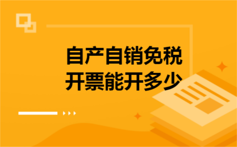 自产自销免税开票能开多少 自产自销免税开票能开多少