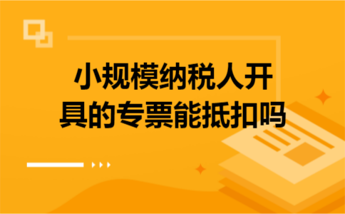 小规模纳税人开具的专票能抵扣吗 小规模纳税人开具的专票能抵扣吗