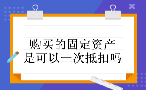购买的固定资产是可以一次抵扣吗