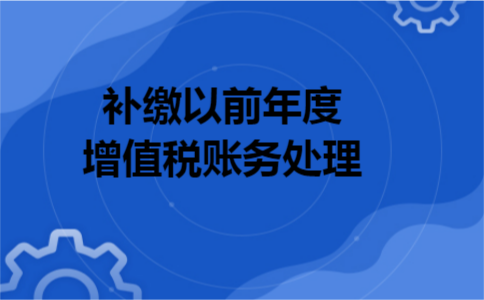 补缴以前年度增值税账务处理 补缴以前年度增值税账务处理