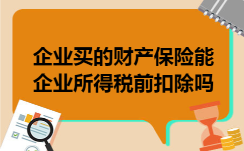 企业买的财产保险能企业所得税前扣除吗 企业买的财产保险能企业所得税前扣除吗