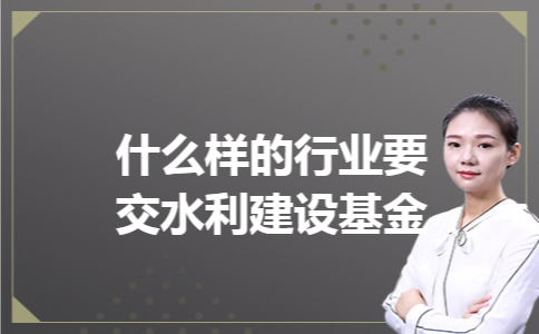 什么样的行业要交水利建设基金 什么样的行业要交水利建设基金