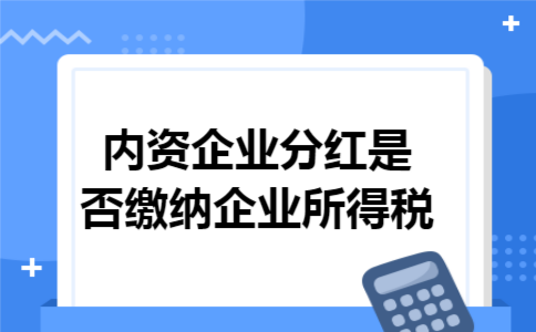 内资企业分红是否缴纳企业所得税 内资企业分红是否缴纳企业所得税