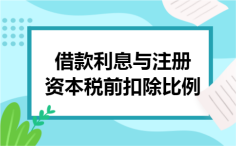 借款利息与注册资本税前扣除比例 借款利息与注册资本税前扣除比例