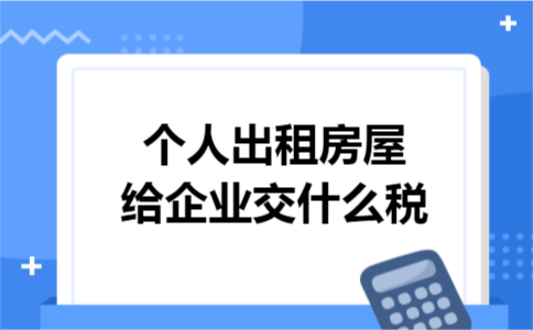 个人出租房屋给企业交什么税