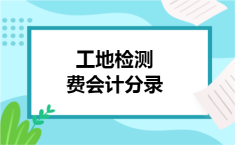 工地检测费会计分录 工地检测费会计分录