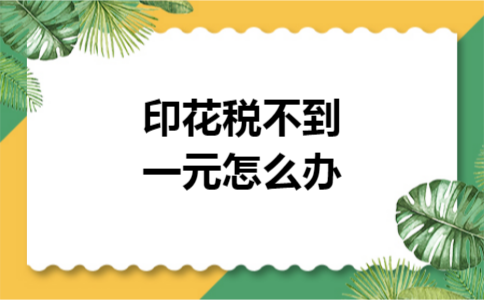 印花税不到一元怎么办 印花税不到一元怎么办