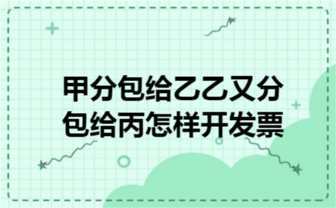 甲分包给乙乙又分包给丙怎样开发票