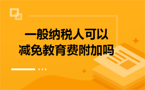 一般纳税人可以减免教育费附加吗