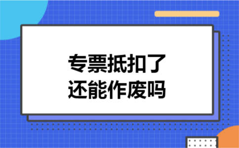 专票抵扣了还能作废吗