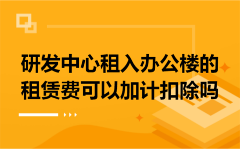 研发中心租入办公楼的租赁费可以加计扣除吗 研发中心租入办公楼的租赁费可以加计扣除吗