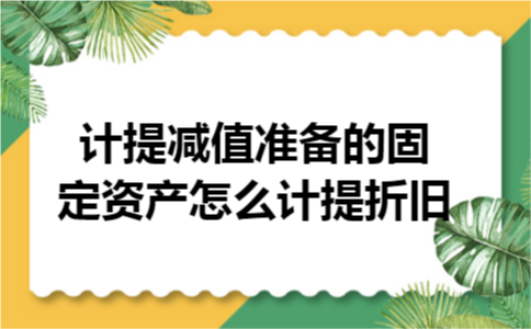 计提减值准备的固定资产怎么计提折旧 计提减值准备的固定资产怎么计提折旧