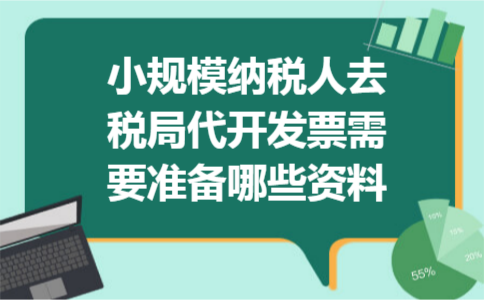 小规模纳税人去税局代开发票需要准备哪些资料 小规模纳税人去税局代开发票需要准备哪些资料