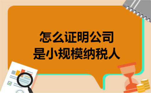 怎么证明公司是小规模纳税人 怎么证明公司是小规模纳税人