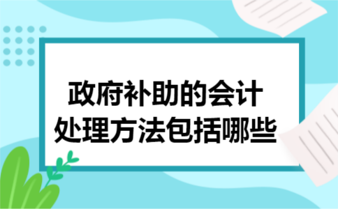 政府补助的会计处理方法包括哪些 政府补助的会计处理方法包括哪些