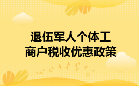 退伍军人个体工商户税收优惠政策 退伍军人个体工商户税收优惠政策