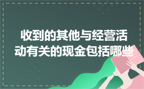 收到的其他与经营活动有关的现金包括哪些 收到的其他与经营活动有关的现金包括哪些