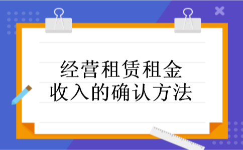 经营租赁租金收入的确认方法 经营租赁租金收入的确认方法