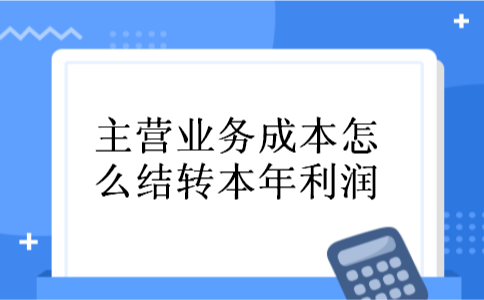 主营业务成本怎么结转本年利润 主营业务成本怎么结转本年利润