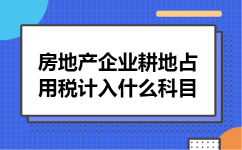 房地产企业耕地占用税计入什么科目 房地产企业耕地占用税计入什么科目