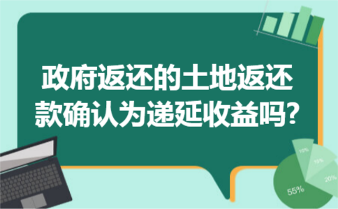 政府返还的土地返还款确认为递延收益吗?