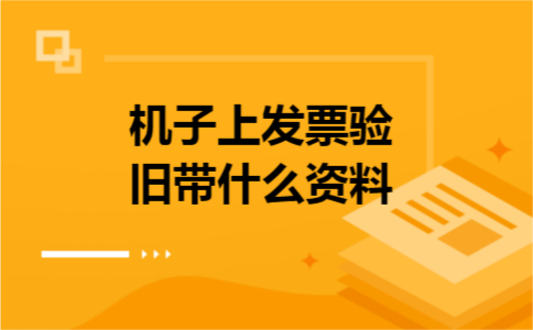 机子上发票验旧带什么资料 机子上发票验旧带什么资料