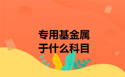 专用基金属于什么科目 专用基金属于什么科目