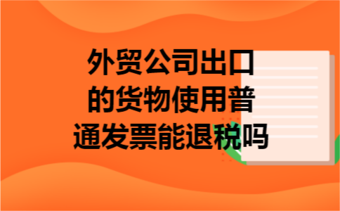 外贸公司出口的货物使用普通发票能退税吗