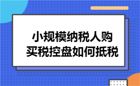 小规模纳税人购买税控盘如何抵税