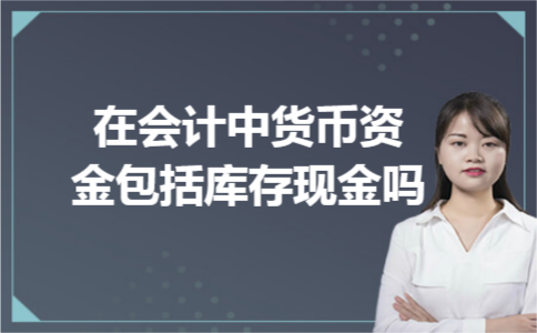 在会计中货币资金包括库存现金吗 在会计中货币资金包括库存现金吗