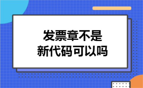 发票章不是新代码可以吗 发票章不是新代码可以吗