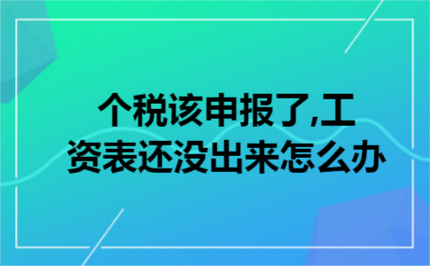 个税该申报了,工资表还没出来怎么办 个税该申报了,工资表还没出来怎么办