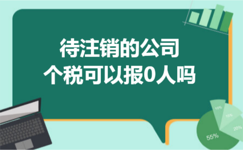 待注销的公司个税可以报0人吗 待注销的公司个税可以报0人吗