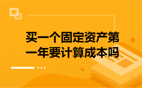 买一个固定资产第一年要计算成本吗