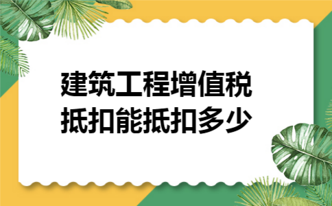 建筑工程增值税抵扣能抵扣多少