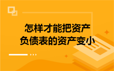 怎样才能把资产负债表的资产变小 怎样才能把资产负债表的资产变小