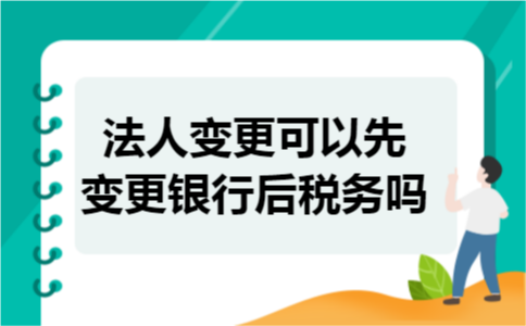 法人变更可以先变更银行后税务吗 法人变更可以先变更银行后税务吗