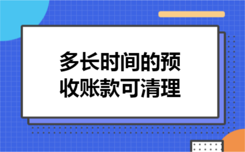 多长时间的预收账款可清理 多长时间的预收账款可清理