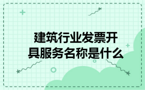 建筑行业发票开具服务名称是什么 建筑行业发票开具服务名称是什么