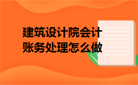 建筑设计院会计账务处理怎么做 建筑设计院会计账务处理怎么做