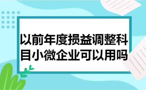 以前年度损益调整科目小微企业可以用吗 以前年度损益调整科目小微企业可以用吗