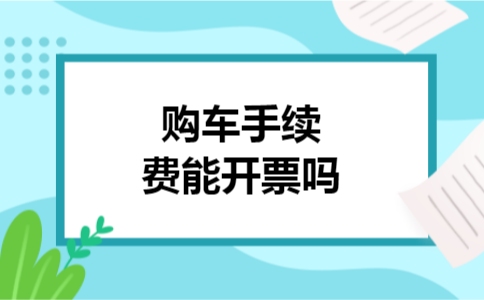 购车手续费能开票吗 购车手续费能开票吗