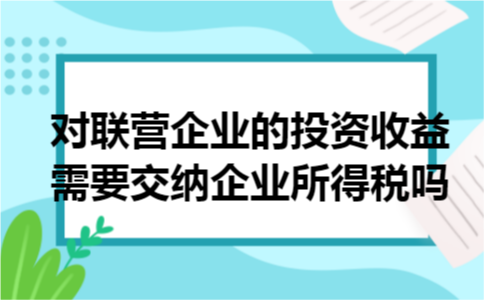 对联营企业的投资收益需要交纳企业所得税吗