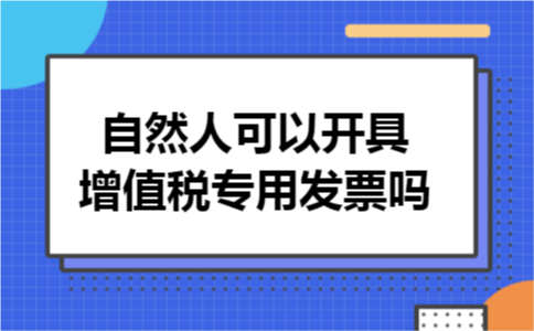 自然人可以开具增值税专用发票吗 自然人可以开具增值税专用发票吗