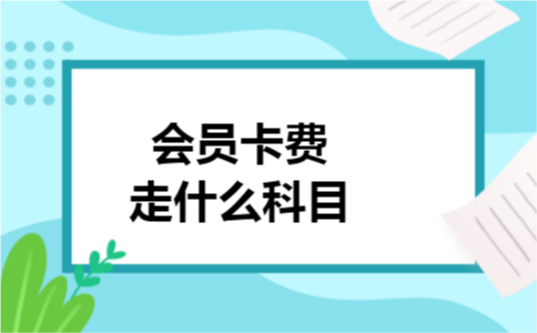 会员卡费走什么科目 会员卡费走什么科目