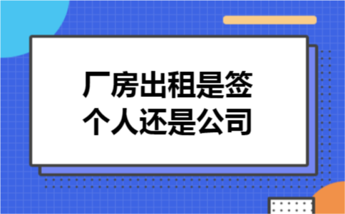 厂房出租是签个人还是公司 厂房出租是签个人还是公司